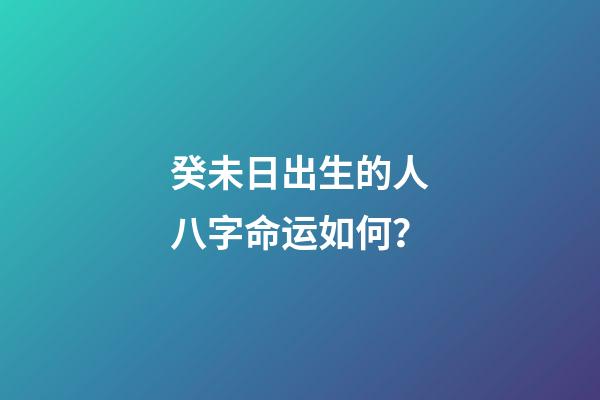 癸未日出生的人八字命运如何？