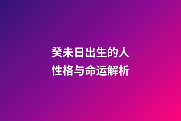 癸未日出生的人性格与命运解析