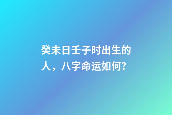 癸未日壬子时出生的人，八字命运如何？