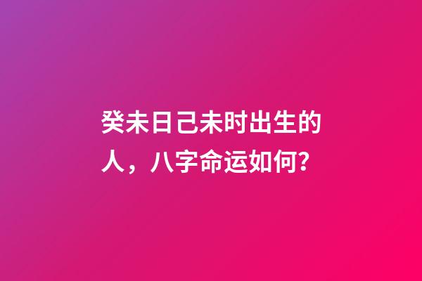 癸未日己未时出生的人，八字命运如何？