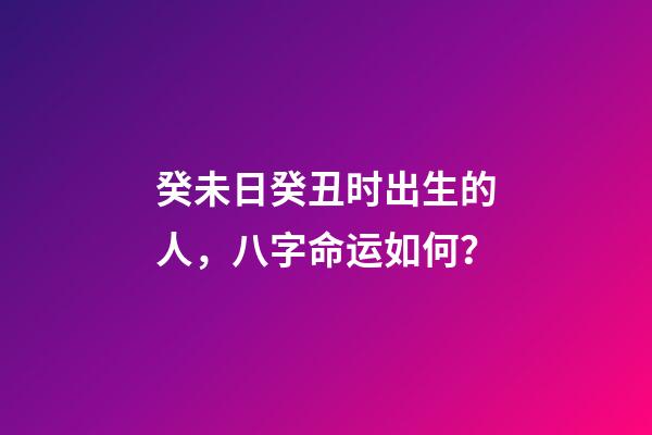 癸未日癸丑时出生的人，八字命运如何？