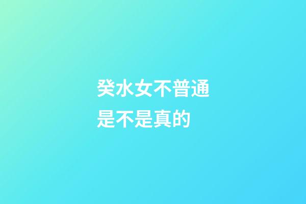 癸水女不普通是不是真的