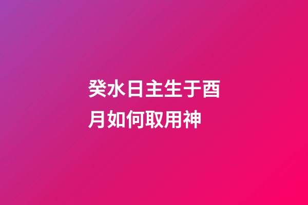 癸水日主生于酉月如何取用神?