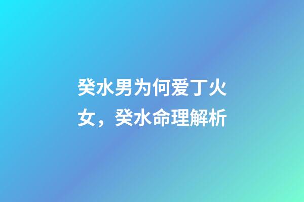 癸水男为何爱丁火女，癸水命理解析-第1张-观点-玄机派