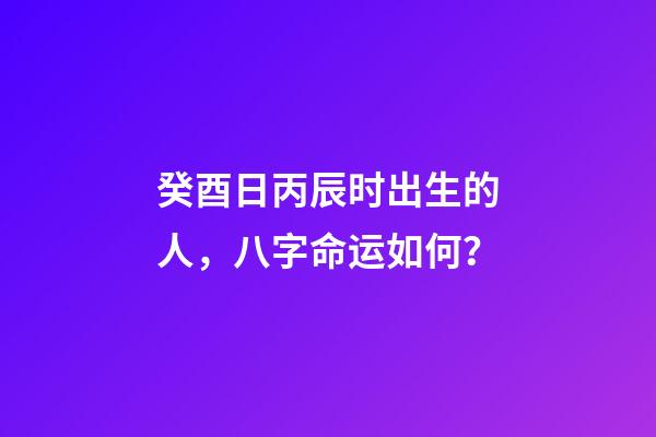 癸酉日丙辰时出生的人，八字命运如何？
