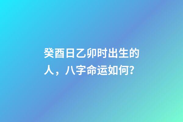 癸酉日乙卯时出生的人，八字命运如何？