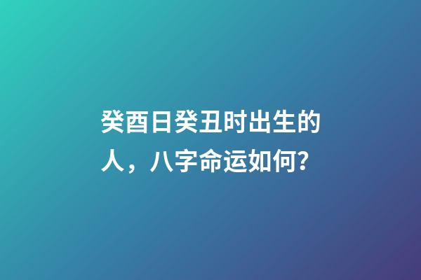 癸酉日癸丑时出生的人，八字命运如何？