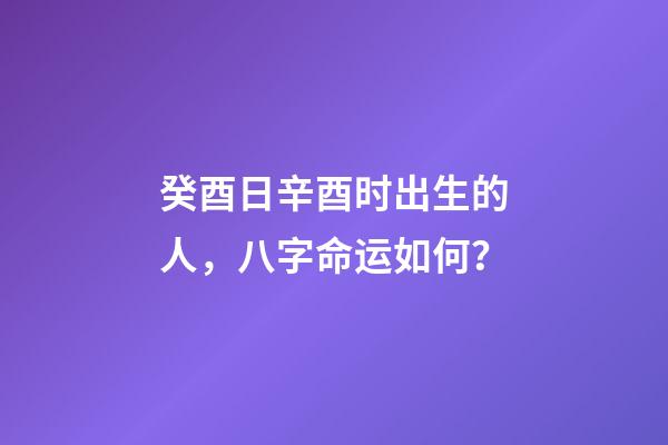 癸酉日辛酉时出生的人，八字命运如何？