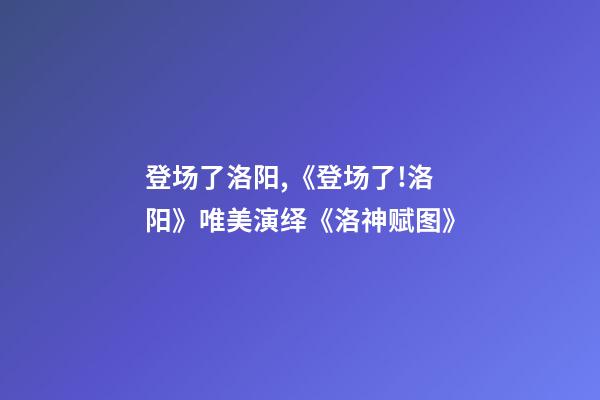 登场了洛阳,《登场了!洛阳》唯美演绎《洛神赋图》-第1张-观点-玄机派