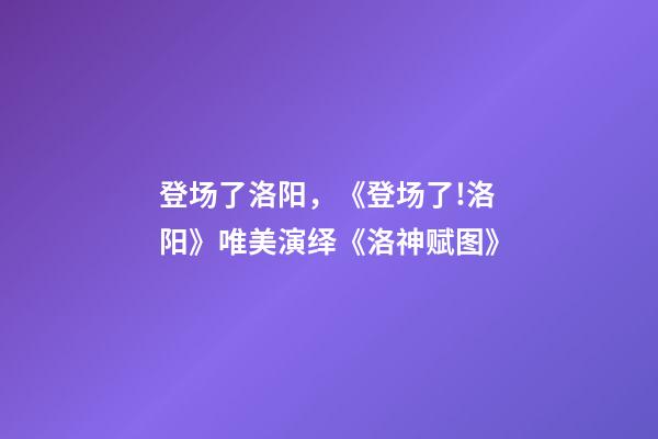 登场了洛阳，《登场了!洛阳》唯美演绎《洛神赋图》-第1张-观点-玄机派