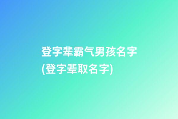 登字辈霸气男孩名字(登字辈取名字)