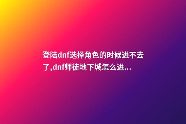 登陆dnf选择角色的时候进不去了,dnf师徒地下城怎么进入-第1张-观点-玄机派