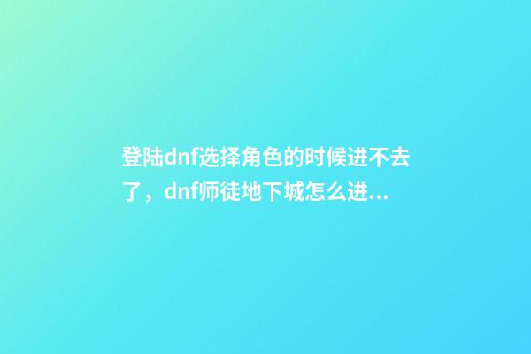 登陆dnf选择角色的时候进不去了，dnf师徒地下城怎么进入-第1张-观点-玄机派