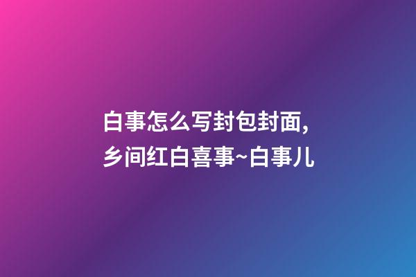 白事怎么写封包封面,乡间红白喜事~白事儿-第1张-观点-玄机派