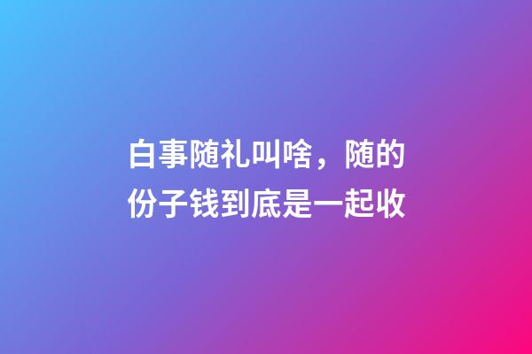 白事随礼叫啥，随的份子钱到底是一起收-第1张-观点-玄机派