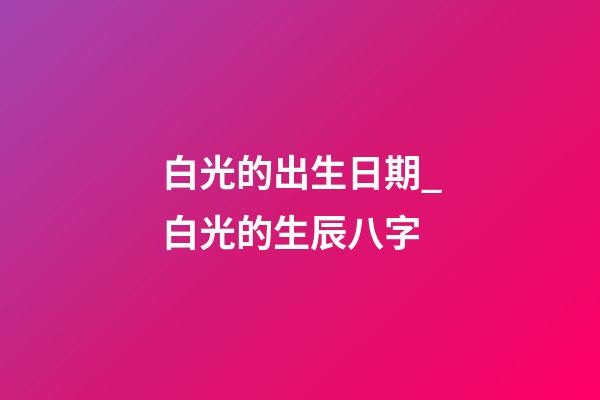 白光的出生日期_白光的生辰八字