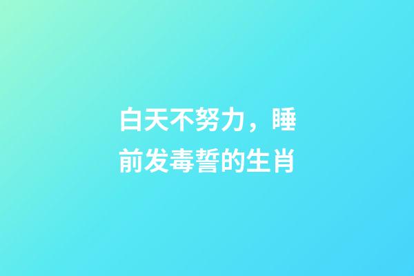 白天不努力，睡前发毒誓的生肖