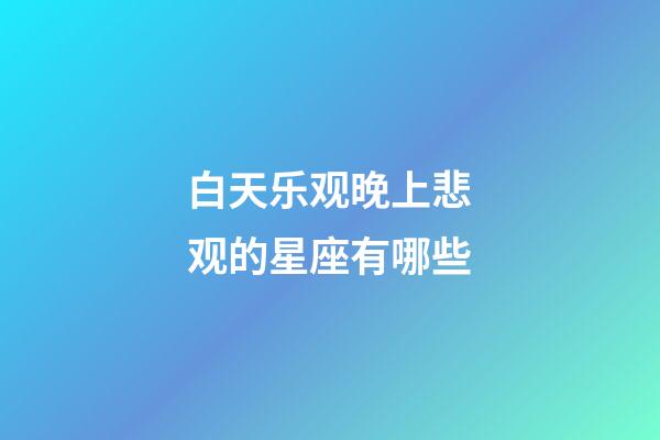 白天乐观晚上悲观的星座有哪些-第1张-星座运势-玄机派