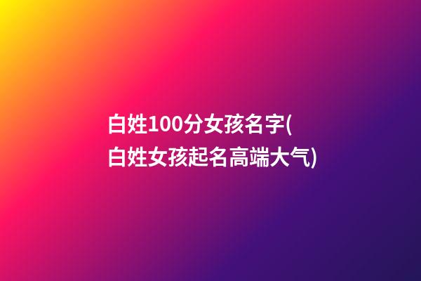 白姓100分女孩名字(白姓女孩起名高端大气)