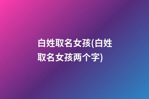 白姓取名女孩(白姓取名女孩两个字)