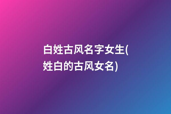 白姓古风名字女生(姓白的古风女名)
