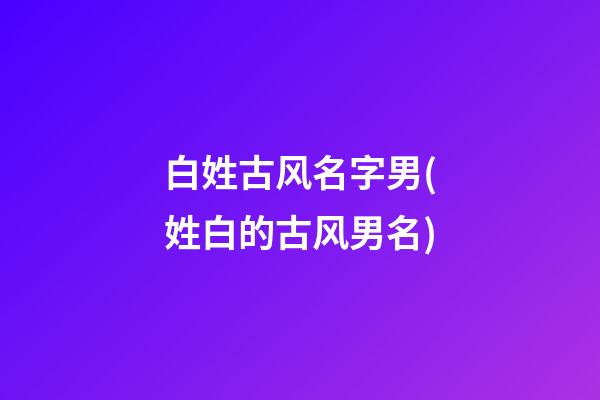 白姓古风名字男(姓白的古风男名)