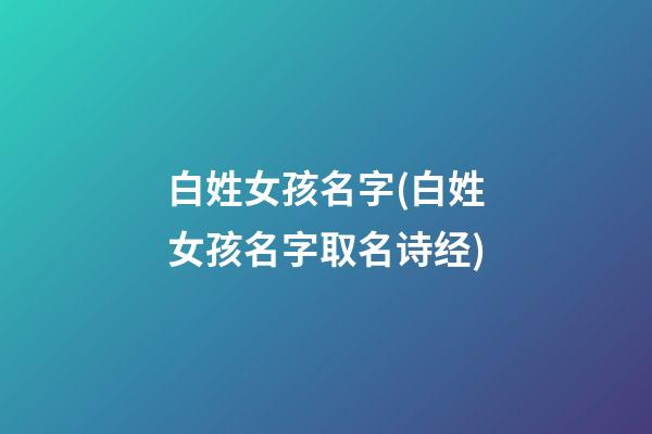 白姓女孩名字(白姓女孩名字取名诗经)