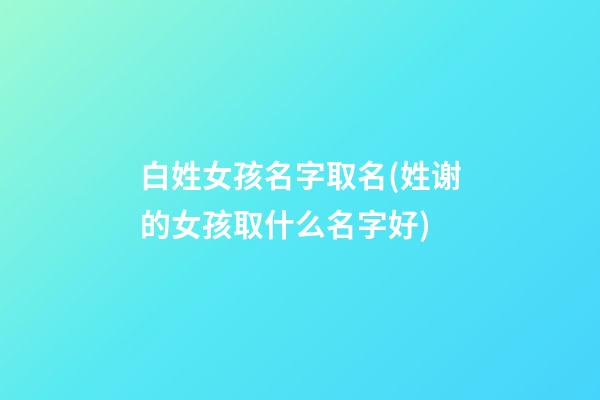 白姓女孩名字取名(姓谢的女孩取什么名字好)