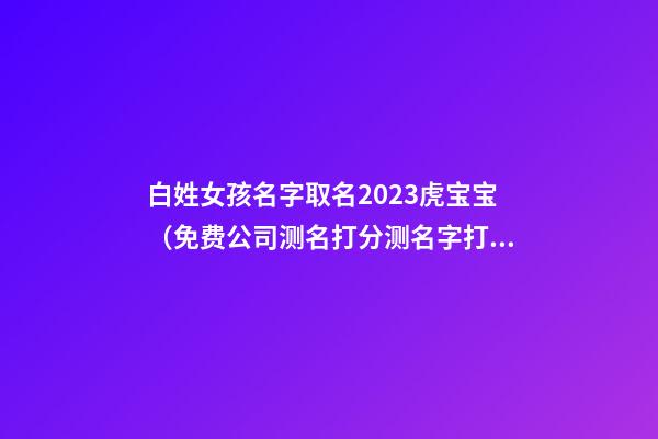 白姓女孩名字取名2023虎宝宝（免费公司测名打分测名字打分）-第1张-公司起名-玄机派