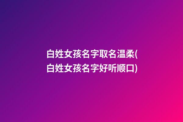 白姓女孩名字取名温柔(白姓女孩名字好听顺口)