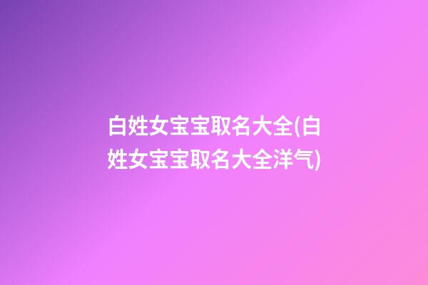 白姓女宝宝取名大全(白姓女宝宝取名大全洋气)