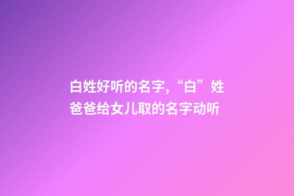 白姓好听的名字,“白”姓爸爸给女儿取的名字动听-第1张-观点-玄机派