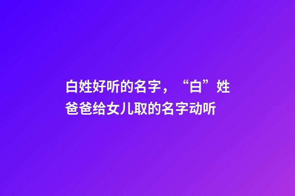 白姓好听的名字，“白”姓爸爸给女儿取的名字动听-第1张-观点-玄机派