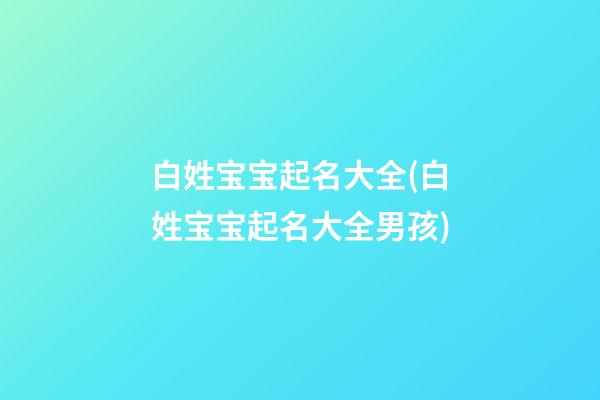 白姓宝宝起名大全(白姓宝宝起名大全男孩)