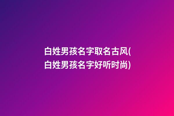 白姓男孩名字取名古风(白姓男孩名字好听时尚)