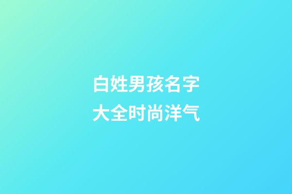 白姓男孩名字大全时尚洋气