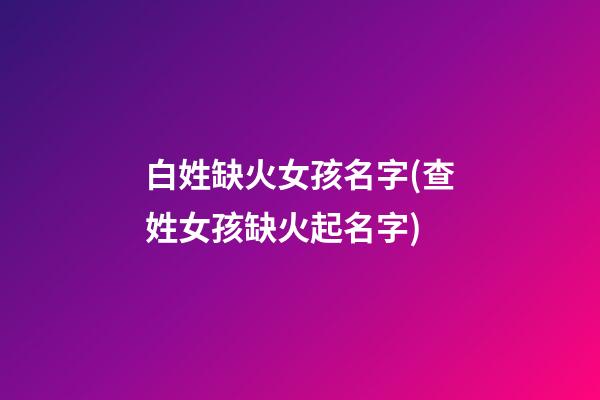 白姓缺火女孩名字(查姓女孩缺火起名字)
