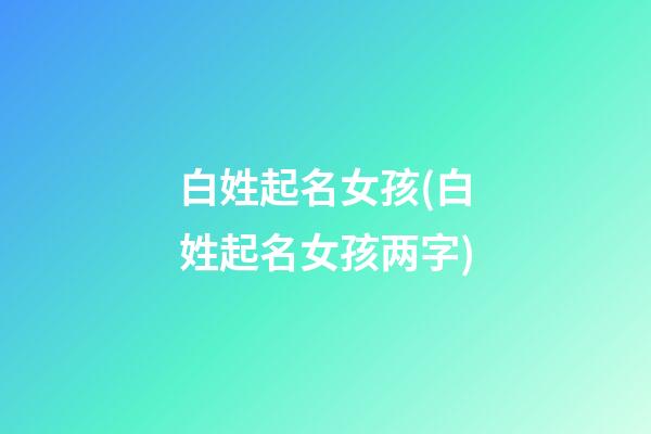 白姓起名女孩(白姓起名女孩两字)