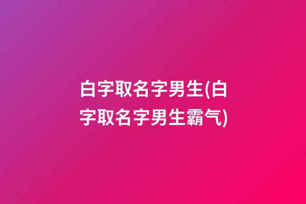 白字取名字男生(白字取名字男生霸气)