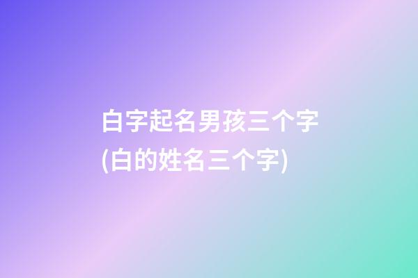 白字起名男孩三个字(白的姓名三个字)