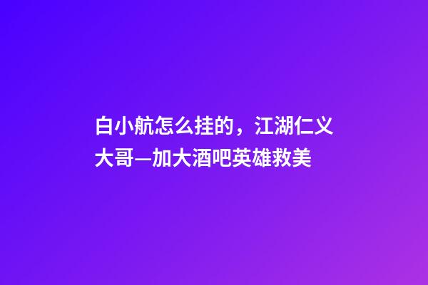 白小航怎么挂的，江湖仁义大哥—加大酒吧英雄救美-第1张-观点-玄机派