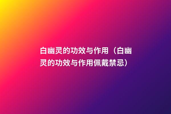 白幽灵的功效与作用（白幽灵的功效与作用佩戴禁忌）