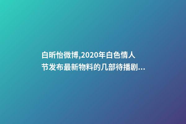 白昕怡微博,2020年白色情人节发布最新物料的几部待播剧集-第1张-观点-玄机派