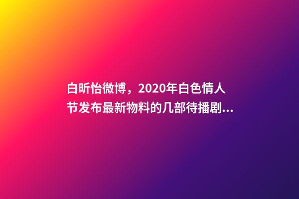 白昕怡微博，2020年白色情人节发布最新物料的几部待播剧集-第1张-观点-玄机派