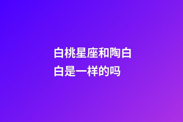 白桃星座和陶白白是一样的吗-第1张-星座运势-玄机派
