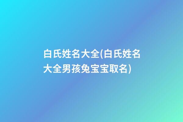 白氏姓名大全(白氏姓名大全男孩兔宝宝取名)