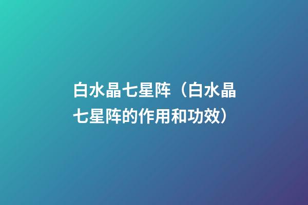 白水晶七星阵（白水晶七星阵的作用和功效）