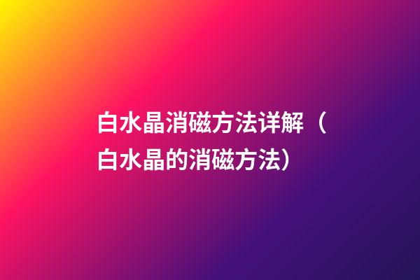 白水晶消磁方法详解（白水晶的消磁方法）