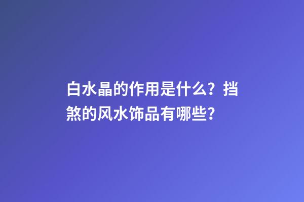 白水晶的作用是什么？挡煞的风水饰品有哪些？