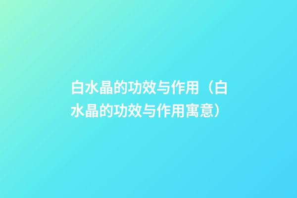 白水晶的功效与作用（白水晶的功效与作用寓意）